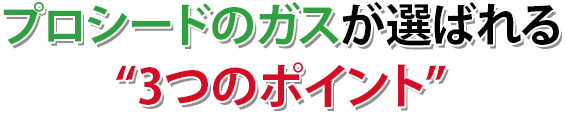 プロシードのガスが選ばれる“3つのポイント”